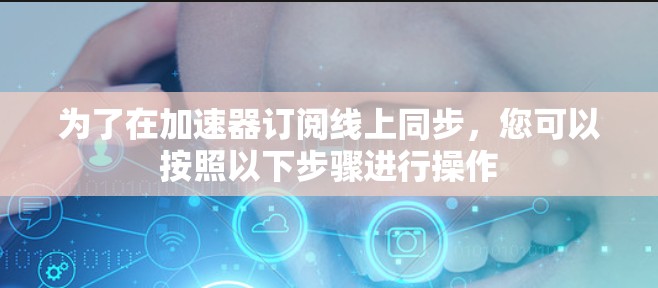 为了在加速器订阅线上同步,您可以按照以下步骤进行操作