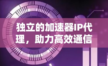 独立的加速器IP代理,助力高效通信的智能解决方案