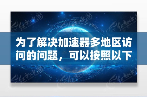 为了解决加速器多地区访问的问题,可以按照以下步骤进行