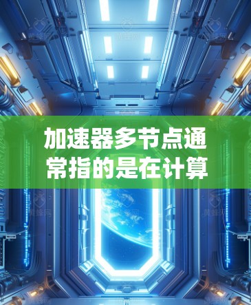 加速器多节点通常指的是在计算机系统中使用多核处理器的加速器,特别是在高性能计算(HPC)科学计算、图形处理(GPU)和数据分析等领域,多节点加速器系统能够通过多核处理器和专用加速器共同优化处理能力