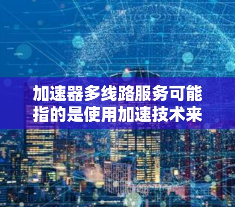 加速器多线路服务可能指的是使用加速技术来提升连接多个网络设备或线路的能力。以下是一些可能的解释和解决方案