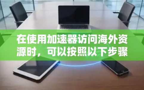 在使用加速器访问海外资源时,可以按照以下步骤进行操作 在使用加速器访问海外资源时,可以按照以下步骤进行操作