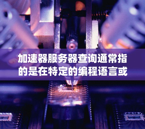 加速器服务器查询通常指的是在特定的编程语言或编程工具(如C+Python、Java等)中运行的加速器服务器。如果你是指如何运行或查询加速器服务器,以下是一些可能的解释和步骤
