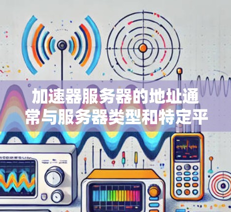 加速器服务器的地址通常与服务器类型和特定平台有关,具体取决于加速器的类型和使用的云服务提供商。以下是一些常见的加速器服务器的可能地址,供参考