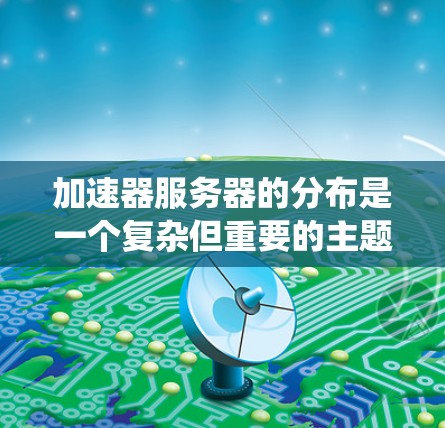 加速器服务器的分布是一个复杂但重要的主题,涉及多个方面和步骤。以下是对加速器服务器分布的系统化总结,旨在帮助您更好地理解和管理加速器服务器