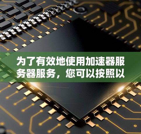 为了有效地使用加速器服务器服务,您可以按照以下步骤进行