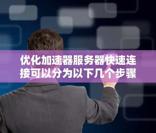 优化加速器服务器快速连接可以分为以下几个步骤