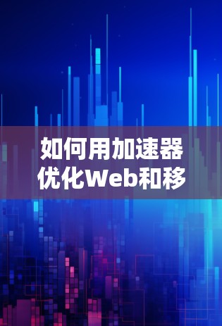 如何用加速器优化Web和移动服务器性能—从配置到优化的完整指南