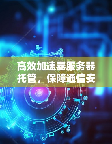 高效加速器服务器托管,保障通信安全的智能解决方案