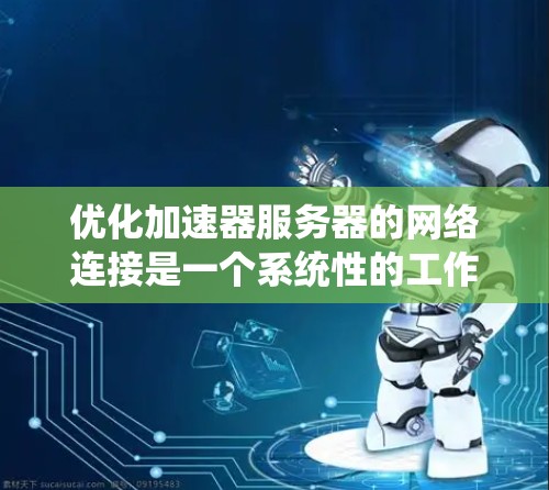 优化加速器服务器的网络连接是一个系统性的工作,需要从多个方面进行系统性地配置和管理。以下是一个分步指南,帮助你系统地优化网络连接