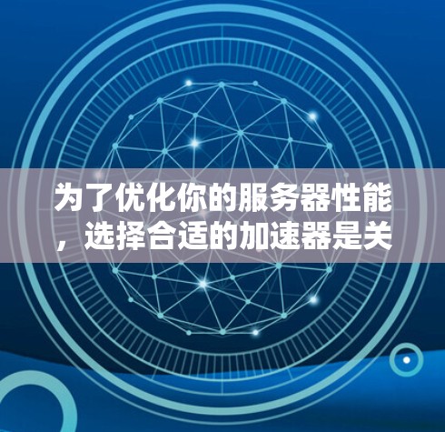 为了优化你的服务器性能，选择合适的加速器是关键。以下是一个步骤指南，帮助你比较和选择最适合的加速器
