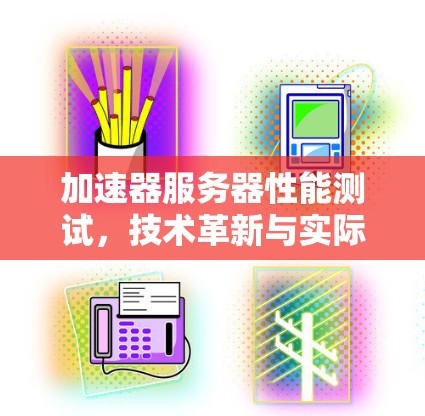 加速器服务器性能测试,技术革新与实际应用