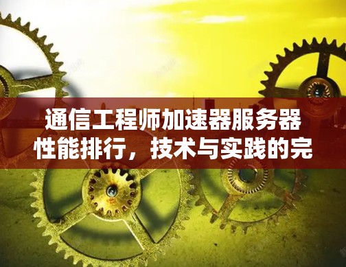 通信工程师加速器服务器性能排行,技术与实践的完美结合