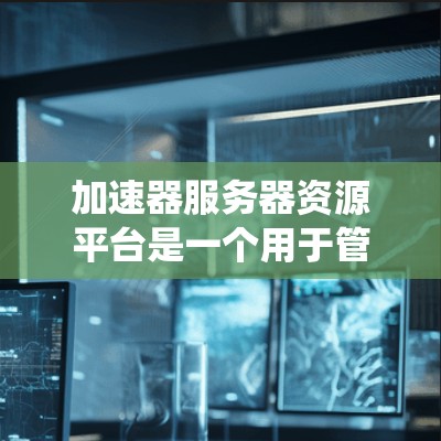 加速器服务器资源平台是一个用于管理服务器资源的工具或平台,帮助开发者优化服务器性能和提高系统的可靠性和可用性。以下是该平台的详细信息