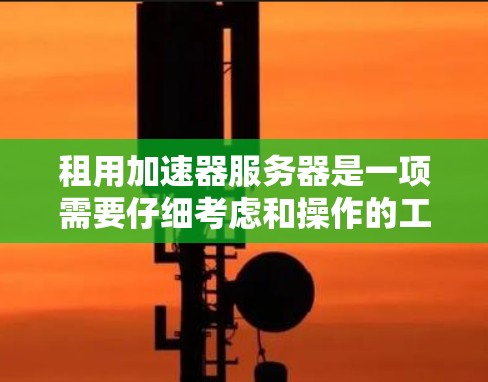 租用加速器服务器是一项需要仔细考虑和操作的工作，以下是一步步的解决方案