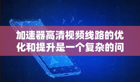 加速器高清视频线路的优化和提升是一个复杂的问题,涉及多个因素的综合考虑。以下是对问题的分步解释和解决方案