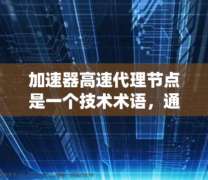 加速器高速代理节点是一个技术术语,通常在特定领域(如计算机科学、网络技术、金融、医疗等)中用于描述一种高效的数据处理或系统优化工具。以下是对其的详细解释