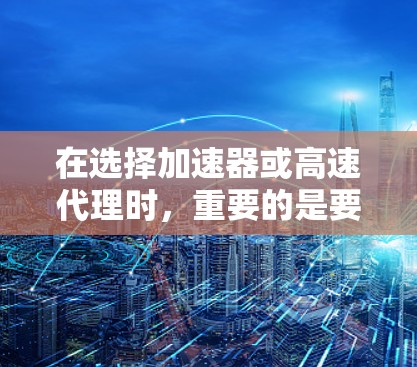 在选择加速器或高速代理时,重要的是要根据自己的需求和情况做出明智的选择。以下是一些关键点,帮助您更好地制定策略