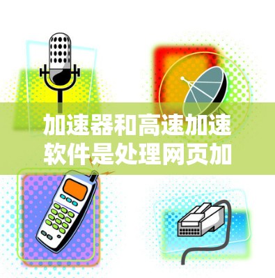 加速器和高速加速软件是处理网页加载速度的重要工具，以下是使用加速软件的步骤