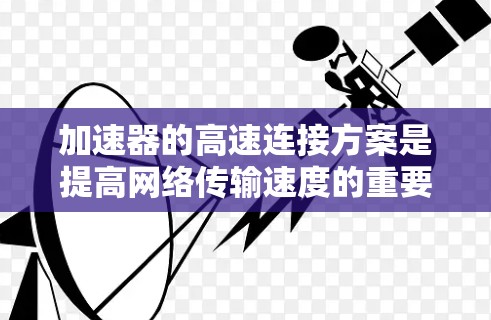 加速器的高速连接方案是提高网络传输速度的重要技术。以下是一些关键点和方法，帮助您实现高速连接