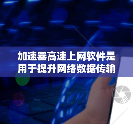 加速器高速上网软件是用于提升网络数据传输速度的工具，涵盖了多种类型，如网络加速器软件和高速服务器加速器。以下是对这些软件的系统介绍和使用指南