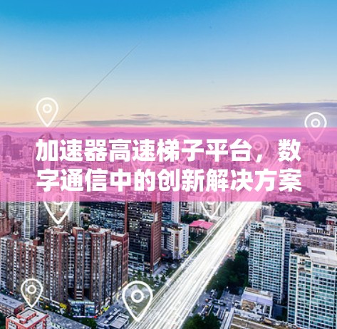加速器高速梯子平台,数字通信中的创新解决方案