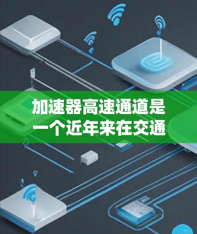 加速器高速通道是一个近年来在交通领域中被研究和应用的概念，主要涉及提升车辆通过交通系统的效率和安全性。以下是对该概念的详细分析和解释