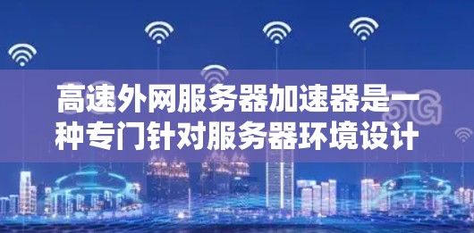 高速外网服务器加速器是一种专门针对服务器环境设计的网络加速工具,旨在提升外部网络数据传输速度。以下是对该技术的详细说明
