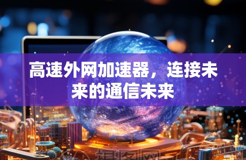 高速外网加速器,连接未来的通信未来