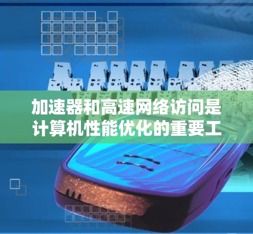 加速器和高速网络访问是计算机性能优化的重要工具，它们之间既有联系也有区别，具体操作方式和效果因情况而异。以下是对这两种工具的详细分析