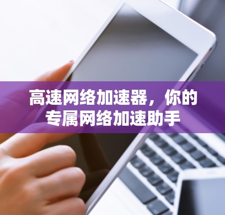 高速网络加速器,你的专属网络加速助手