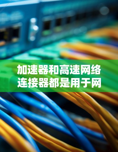 加速器和高速网络连接器都是用于网络和数据流处理的工具，但它们有不同的功能、结构和应用场景。以下是详细的对比分析