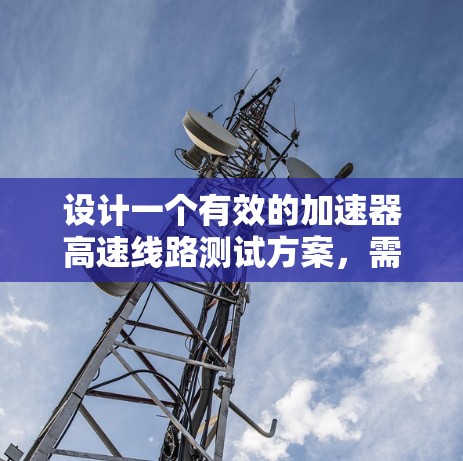 设计一个有效的加速器高速线路测试方案，需要综合考虑设备、测试范围、频率、数据记录和安全等多个方面。以下是详细的步骤说明