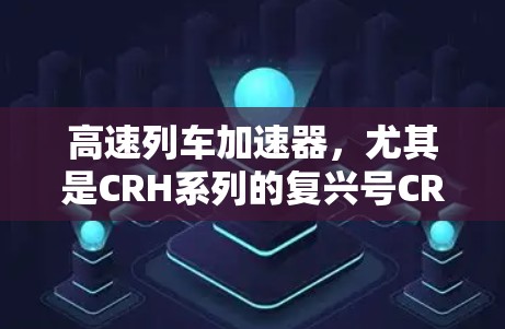 高速列车加速器，尤其是CRH系列的复兴号CRH3，以其卓越的性能和创新技术在全球范围内取得了显著的进展。以下是关于CRH3加速器的详细分析