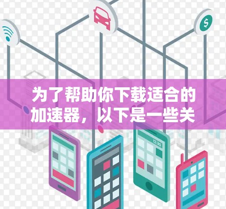 为了帮助你下载适合的加速器,以下是一些关键步骤和建议