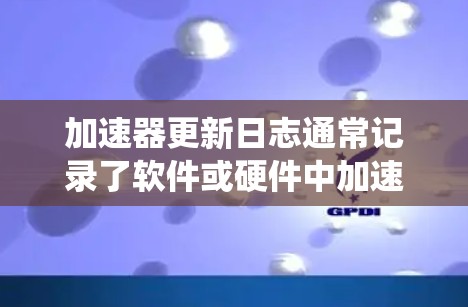 加速器更新日志通常记录了软件或硬件中加速器的升级信息,如操作系统、图形加速器的版本更新、兼容性声明、性能提升等。以下是对加速器更新日志的常见解释和分析