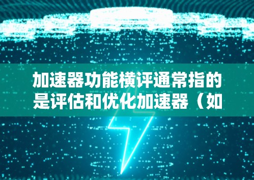 加速器功能横评通常指的是评估和优化加速器（如超级计算机、高性能计算加速器等）的功能设计和性能。加速器的功能横评旨在确保其能够高效地执行特定的任务，如数据处理、simulate等