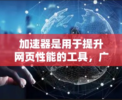 加速器是用于提升网页性能的工具，广泛应用于网页开发中。以下是关于加速器功能的详细介绍