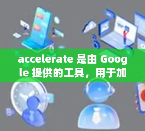 accelerate 是由 Google 提供的工具，用于加速网页加载。它可以在网页加载时显示搜索结果或推荐链接，节省用户等待时间。以下是关于 accelerate 的详细说明和使用指南