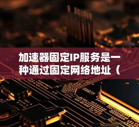 加速器固定IP服务是一种通过固定网络地址（IP地址）来控制网络连接的加速服务，旨在优化网络性能和提高带宽利用率。以下是关于该服务的详细分析