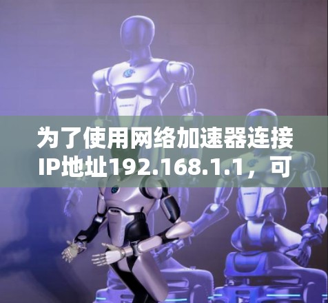 为了使用网络加速器连接IP地址192.168.1.1，可以按照以下步骤操作