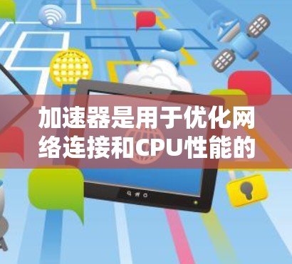 加速器是用于优化网络连接和CPU性能的软件，通常用于提高计算机的运行速度。以下是下载和使用加速器的详细步骤