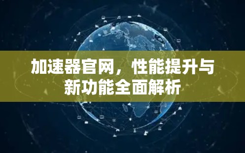 加速器官网，性能提升与新功能全面解析