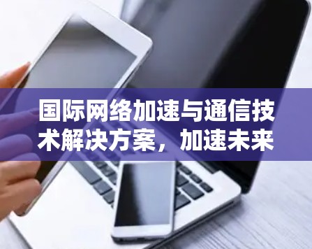 国际网络加速与通信技术解决方案，加速未来互联网的未来