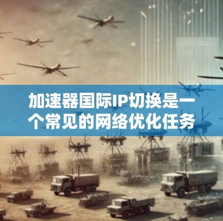 加速器国际IP切换是一个常见的网络优化任务，可以帮助用户将国际IP切换到本地IP，以提高网络速度。以下是一个简单的方法来完成加速器国际IP切换
