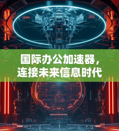 国际办公加速器，连接未来信息时代的高效协作工具