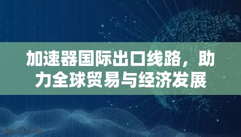 加速器国际出口线路，助力全球贸易与经济发展