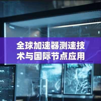 全球加速器测速技术与国际节点应用