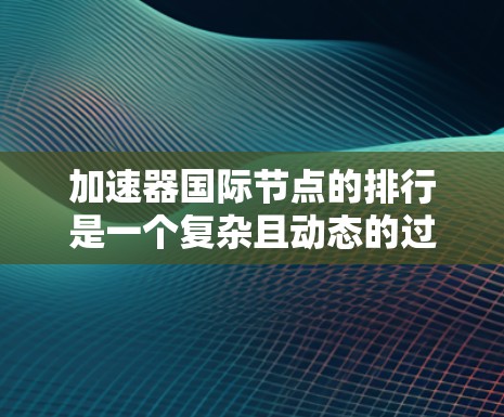 加速器国际节点的排行是一个复杂且动态的过程,涉及多方面的因素和指标。以下是一些关键点,帮助你全面理解加速器国际节点的排行情况