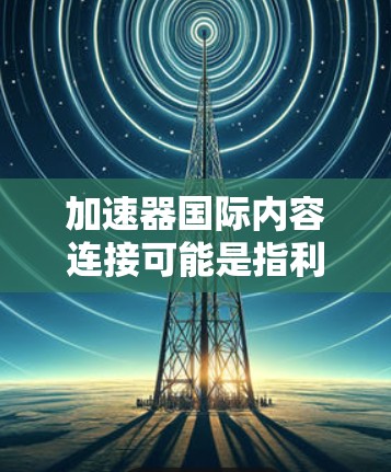 加速器国际内容连接可能是指利用加速技术或者工具来连接不同来源的内容，从而提升内容的传播速度和质量。以下是一些可能的解释和应用场景
